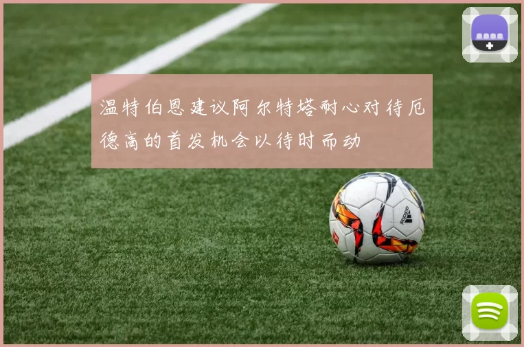 温特伯恩建议阿尔特塔耐心对待厄德高的首发机会以待时而动