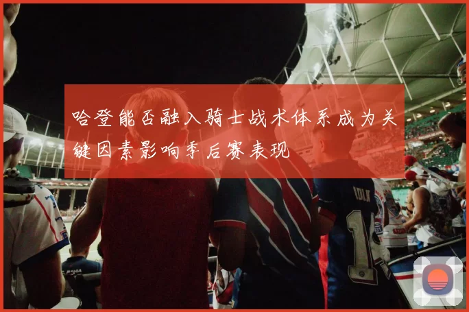 哈登能否融入骑士战术体系成为关键因素影响季后赛表现