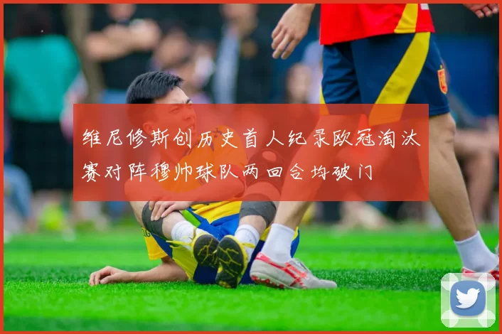 维尼修斯创历史首人纪录欧冠淘汰赛对阵穆帅球队两回合均破门