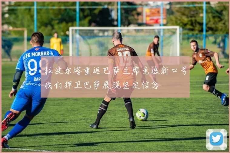 拉波尔塔重返巴萨主席竞选新口号我们捍卫巴萨展现坚定信念