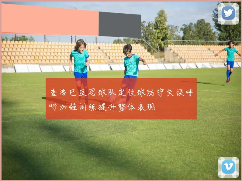 查洛巴反思球队定位球防守失误呼吁加强训练提升整体表现
