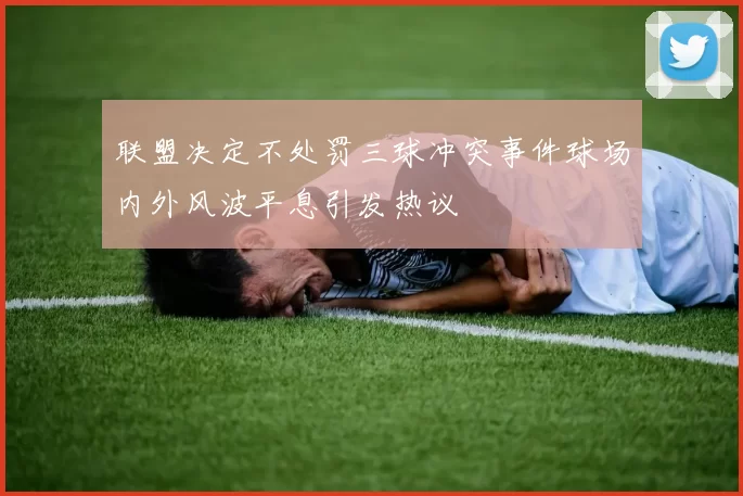 联盟决定不处罚三球冲突事件球场内外风波平息引发热议