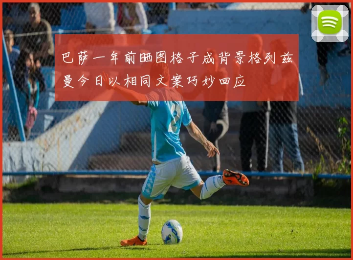巴萨一年前晒图格子成背景格列兹曼今日以相同文案巧妙回应