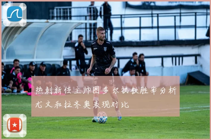 热刺新任主帅图多尔执教胜率分析尤文和拉齐奥表现对比