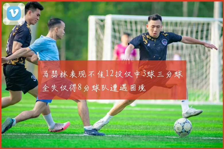 马瑟林表现不佳12投仅中3球三分球全失仅得8分球队遭遇困境