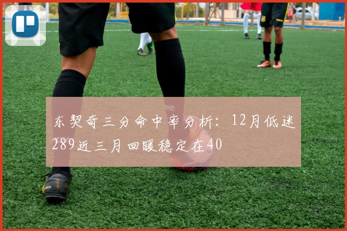 东契奇三分命中率分析：12月低迷289近三月回暖稳定在40