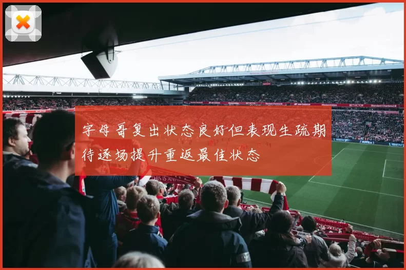字母哥复出状态良好但表现生疏期待逐场提升重返最佳状态
