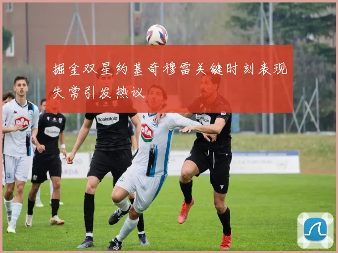 掘金双星约基奇穆雷关键时刻表现失常引发热议