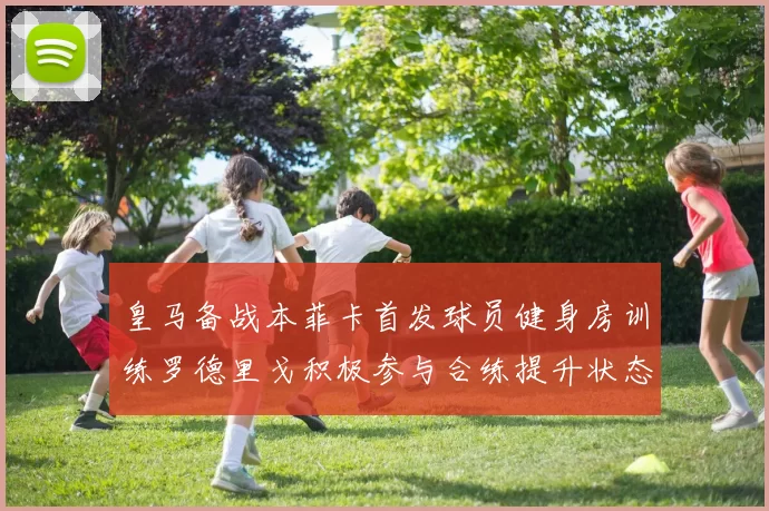 皇马备战本菲卡首发球员健身房训练罗德里戈积极参与合练提升状态