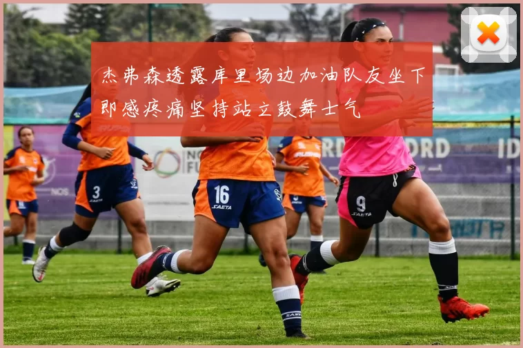 杰弗森透露库里场边加油队友坐下即感疼痛坚持站立鼓舞士气