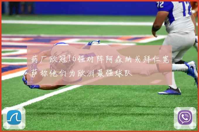 药厂欧冠16强对阵阿森纳或拜仁宽萨称他们为欧洲最强球队