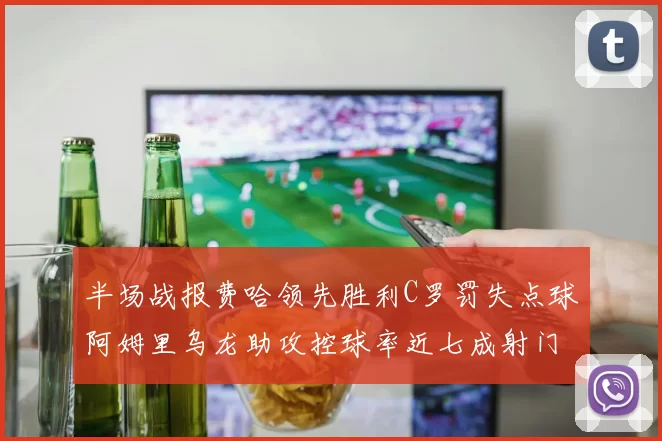 半场战报费哈领先胜利C罗罚失点球阿姆里乌龙助攻控球率近七成射门未果
