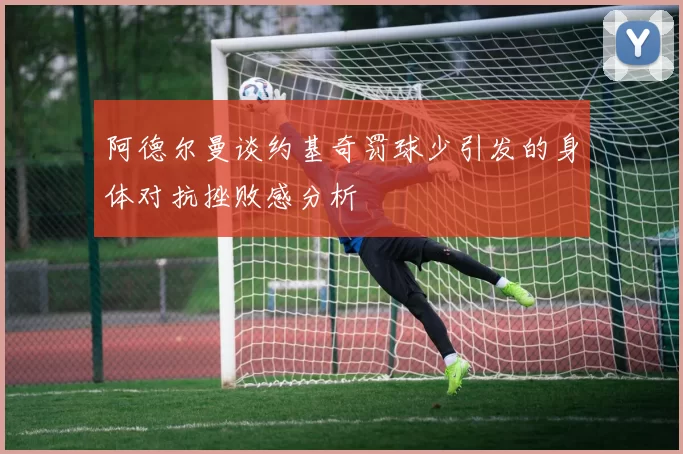阿德尔曼谈约基奇罚球少引发的身体对抗挫败感分析