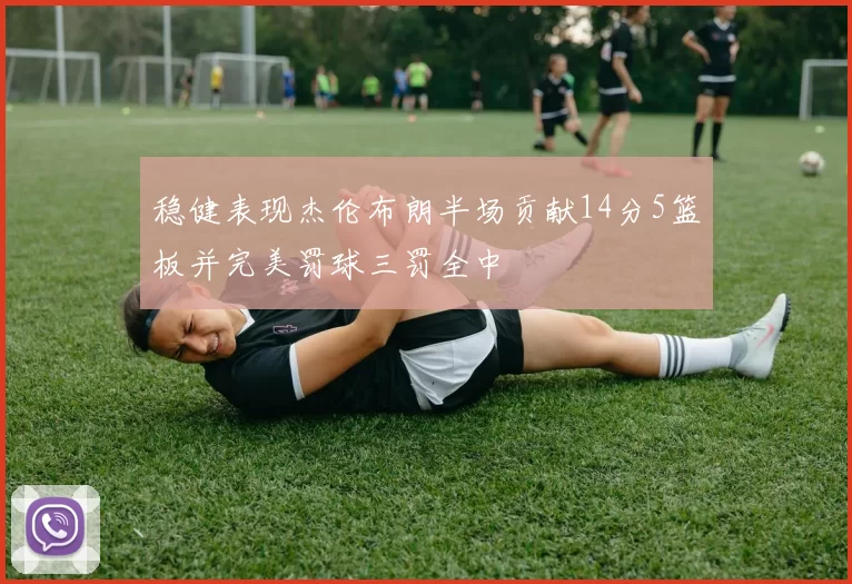 稳健表现杰伦布朗半场贡献14分5篮板并完美罚球三罚全中