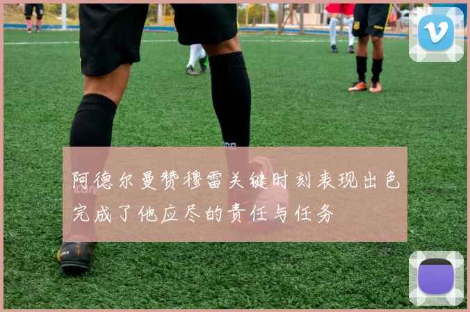 阿德尔曼赞穆雷关键时刻表现出色完成了他应尽的责任与任务