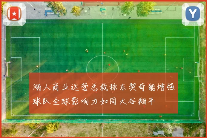 湖人商业运营总裁称东契奇能增强球队全球影响力如同大谷翔平