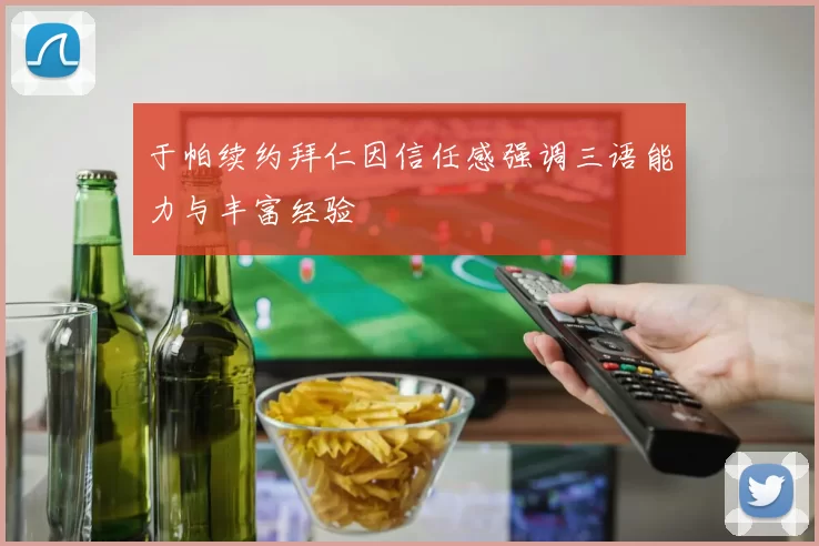 于帕续约拜仁因信任感强调三语能力与丰富经验