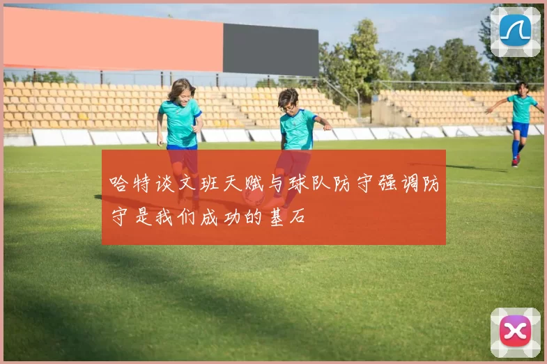 哈特谈文班天赋与球队防守强调防守是我们成功的基石