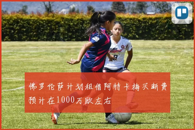 佛罗伦萨计划租借阿特卡梅买断费预计在1000万欧左右