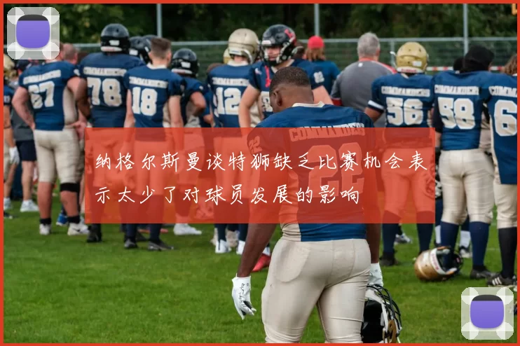 纳格尔斯曼谈特狮缺乏比赛机会表示太少了对球员发展的影响