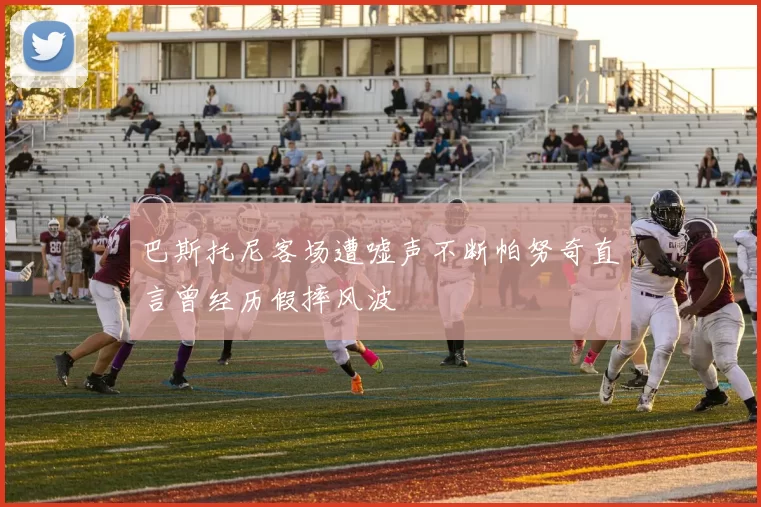巴斯托尼客场遭嘘声不断帕努奇直言曾经历假摔风波