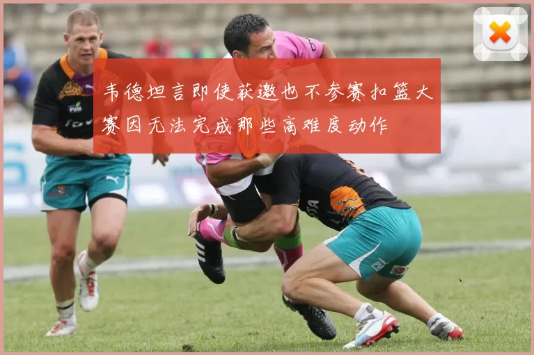 韦德坦言即使获邀也不参赛扣篮大赛因无法完成那些高难度动作