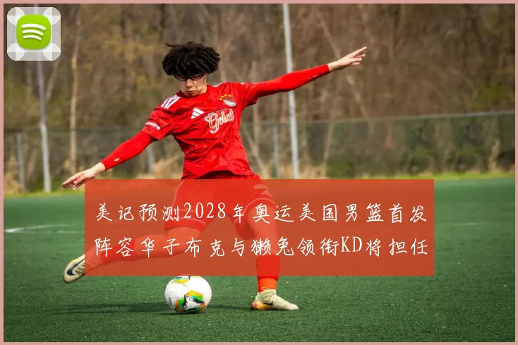 美记预测2028年奥运美国男篮首发阵容华子布克与獭兔领衔KD将担任替补