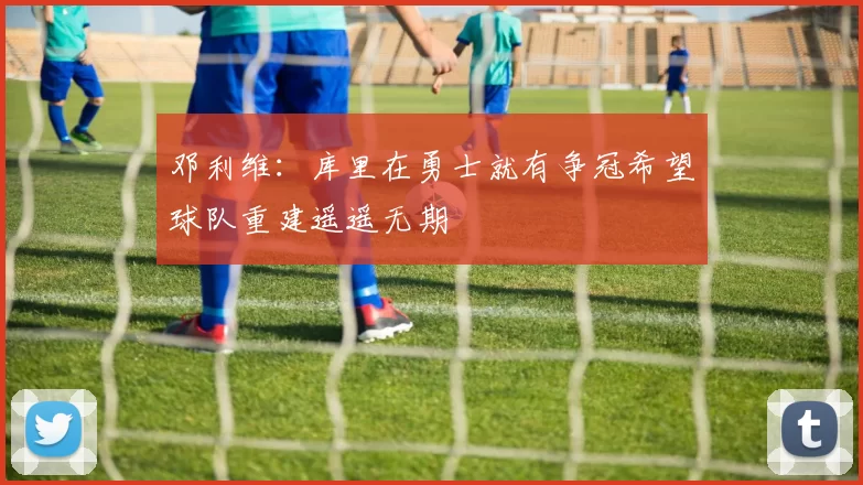 邓利维：库里在勇士就有争冠希望球队重建遥遥无期