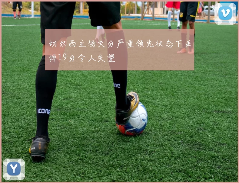 切尔西主场失分严重领先状态下丢掉19分令人失望
