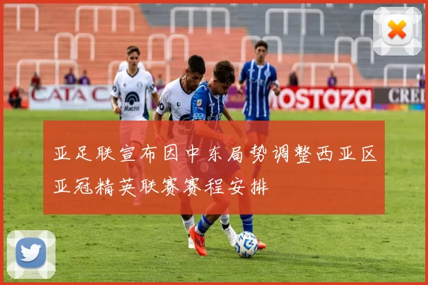 亚足联宣布因中东局势调整西亚区亚冠精英联赛赛程安排