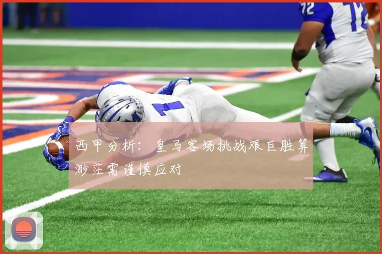 西甲分析：皇马客场挑战艰巨胜算渺茫需谨慎应对