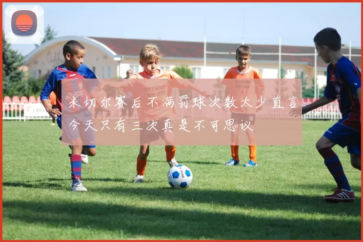 米切尔赛后不满罚球次数太少直言今天只有三次真是不可思议