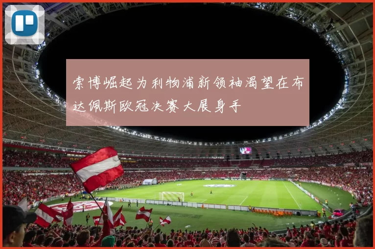 索博崛起为利物浦新领袖渴望在布达佩斯欧冠决赛大展身手