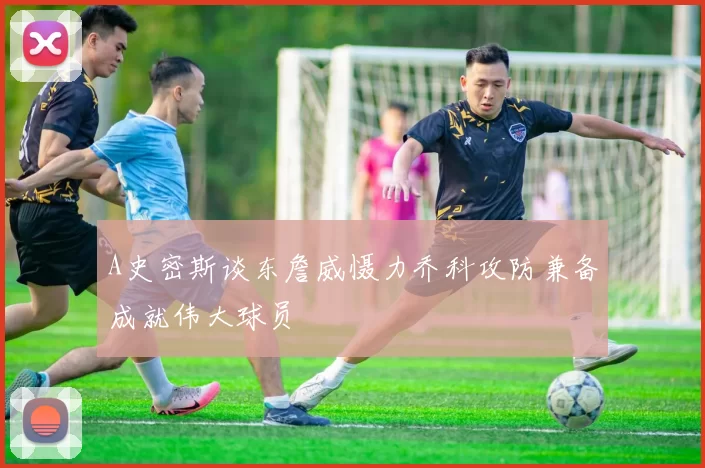 A史密斯谈东詹威慑力乔科攻防兼备成就伟大球员