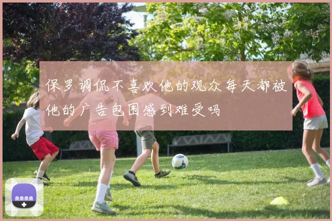 保罗调侃不喜欢他的观众每天都被他的广告包围感到难受吗