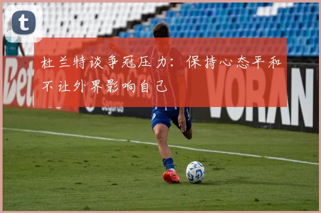 杜兰特谈争冠压力：保持心态平和不让外界影响自己